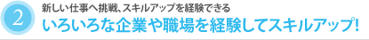 2.いろいろな企業や職場を経験してスキルアップ!