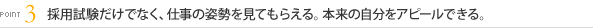 [POINT3]採用試験だけでなく、仕事の姿勢を見てもらえる。本来の自分をアピールできる。