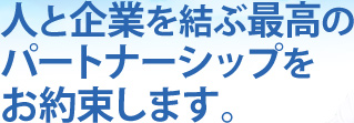 人と企業を結ぶ最高のパートナーシップをお約束します。