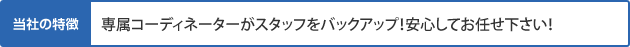 専属コーディネーターがスタッフをバックアップ！安心してお任せ下さい！