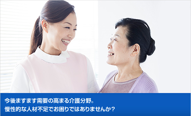 今後ますます需要の高まる介護分野。慢性的な人材不足でお困りではありませんか？