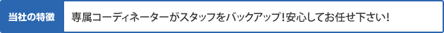 専属コーディネーターがスタッフをバックアップ！安心してお任せ下さい！