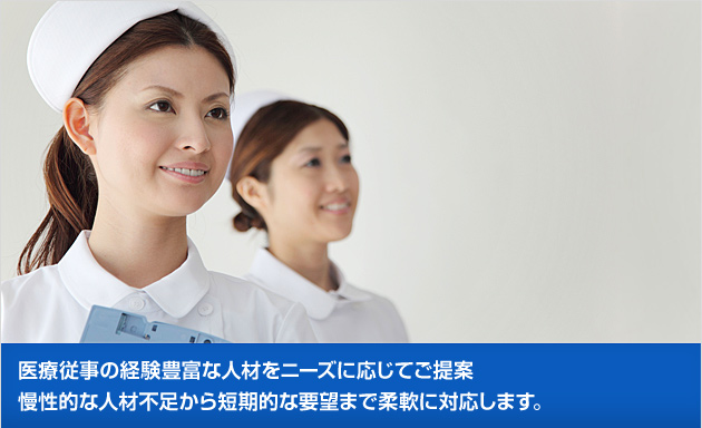 医療従事の経験豊富な人材をニーズに応じてご提案　慢性的な人材不足から短期的な要望まで柔軟に対応します。