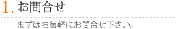1.お問合せ　まずはお気軽にお問合せ下さい。